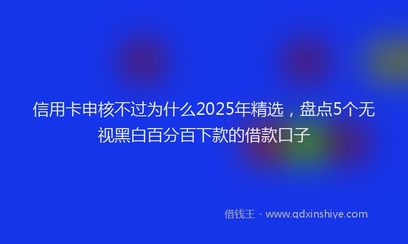 信用卡申核不过为什么2025年精选，盘点5个无视黑白百分百下款的借款口子