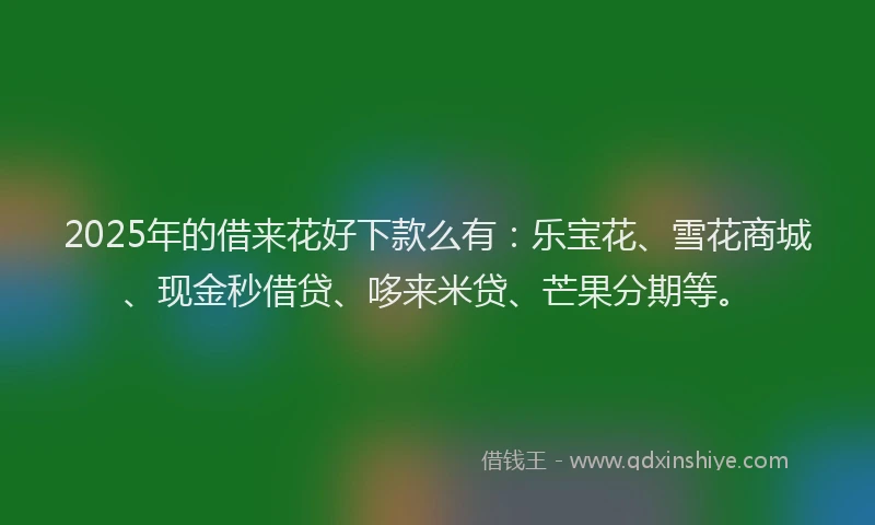 2025年的借来花好下款么有：乐宝花、雪花商城、现金秒借贷、哆来米贷、芒果分期等。