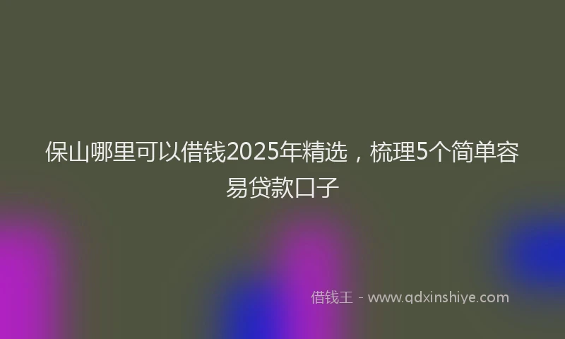 保山哪里可以借钱2025年精选，梳理5个简单容易贷款口子