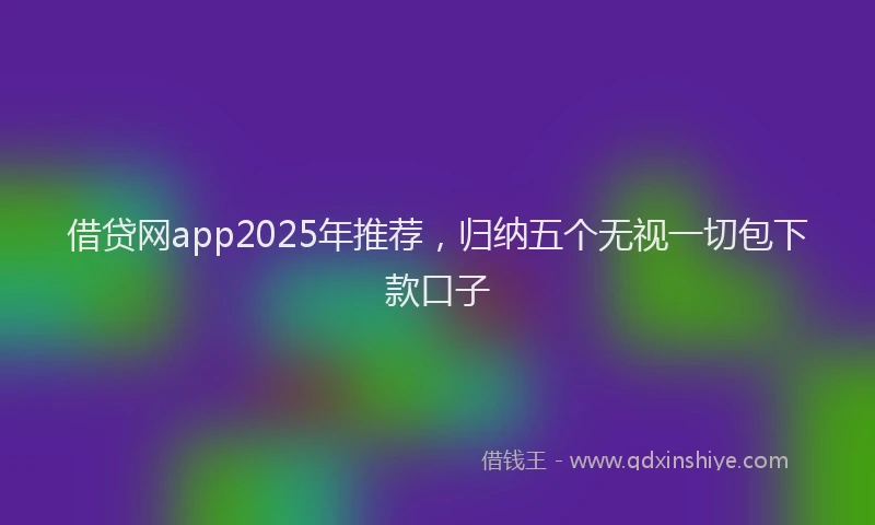 借贷网app2025年推荐，归纳五个无视一切包下款口子