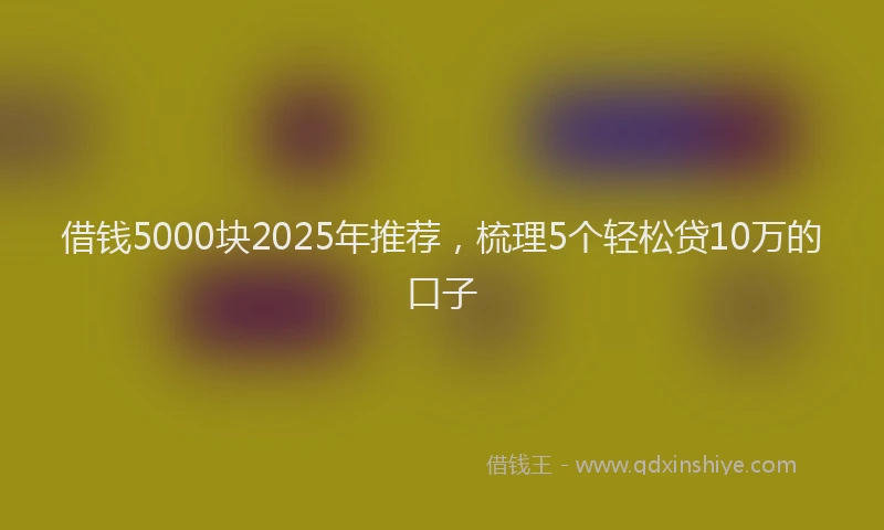 借钱5000块2025年推荐，梳理5个轻松贷10万的口子