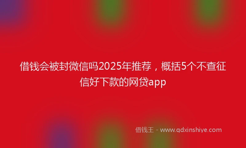 借钱会被封微信吗2025年推荐，概括5个不查征信好下款的网贷app