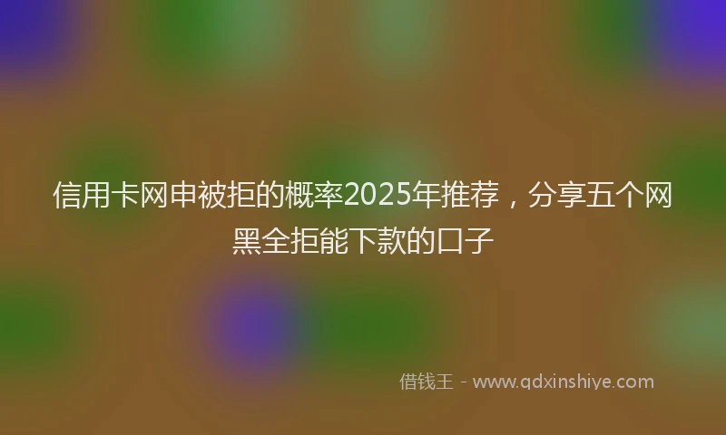 信用卡网申被拒的概率2025年推荐，分享五个网黑全拒能下款的口子