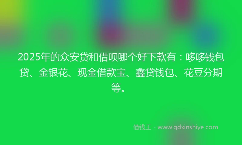 2025年的众安贷和借呗哪个好下款有：哆哆钱包贷、金银花、现金借款宝、鑫贷钱包、花豆分期等。