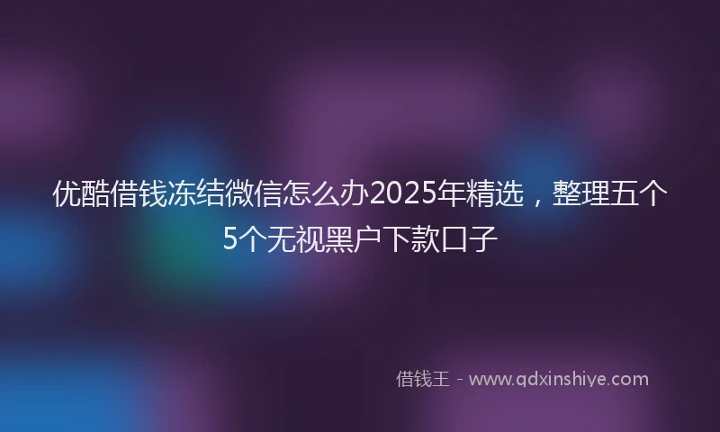 优酷借钱冻结微信怎么办2025年精选，整理五个5个无视黑户下款口子