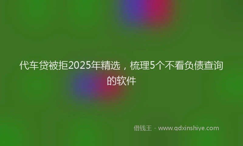 代车贷被拒2025年精选，梳理5个不看负债查询的软件