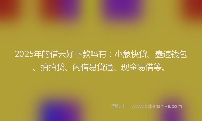 2025年的借云好下款吗有：小象快贷、鑫速钱包、拍拍贷、闪借易贷通、现金易借等。