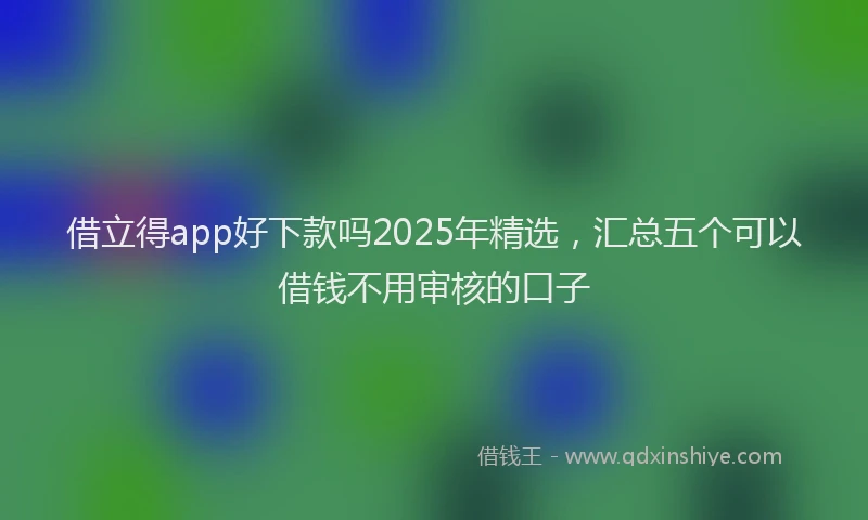 借立得app好下款吗2025年精选，汇总五个可以借钱不用审核的口子
