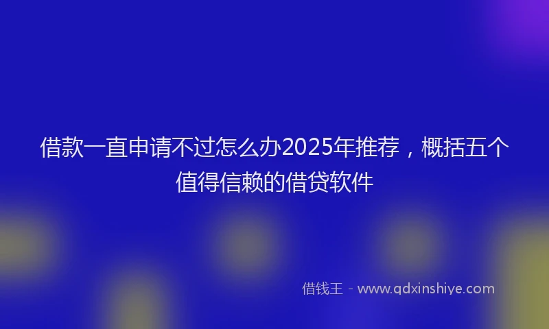 借款一直申请不过怎么办2025年推荐，概括五个值得信赖的借贷软件
