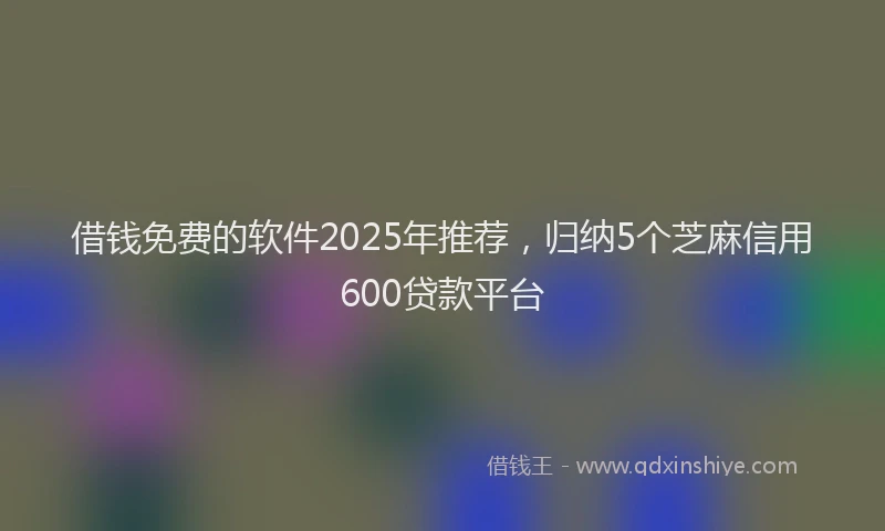 借钱免费的软件2025年推荐，归纳5个芝麻信用600贷款平台
