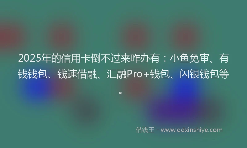 2025年的信用卡倒不过来咋办有：小鱼免审、有钱钱包、钱速借融、汇融Pro+钱包、闪银钱包等。