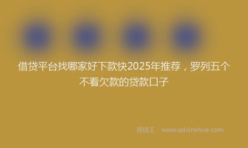 借贷平台找哪家好下款快2025年推荐，罗列五个不看欠款的贷款口子