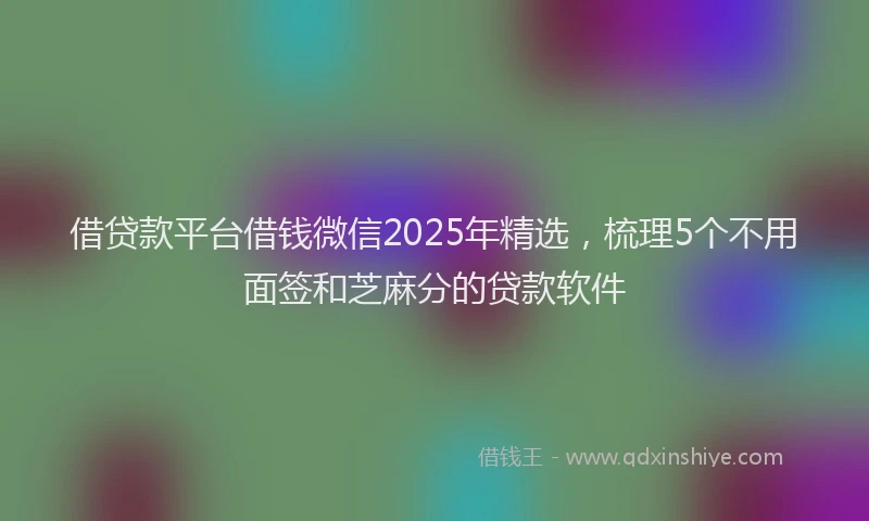 借贷款平台借钱微信2025年精选，梳理5个不用面签和芝麻分的贷款软件
