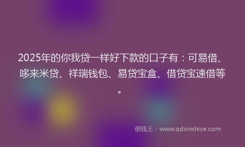 2025年的你我贷一样好下款的口子有：可易借、哆来米贷、祥瑞钱包、易贷宝盒、借贷宝速借等。