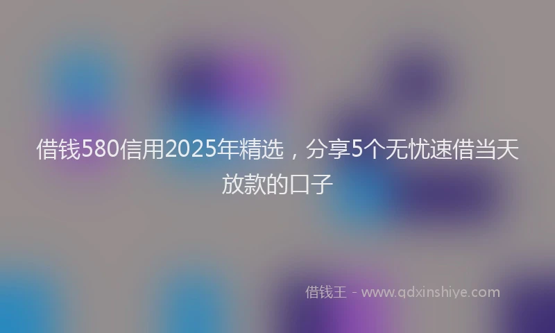 借钱580信用2025年精选，分享5个无忧速借当天放款的口子