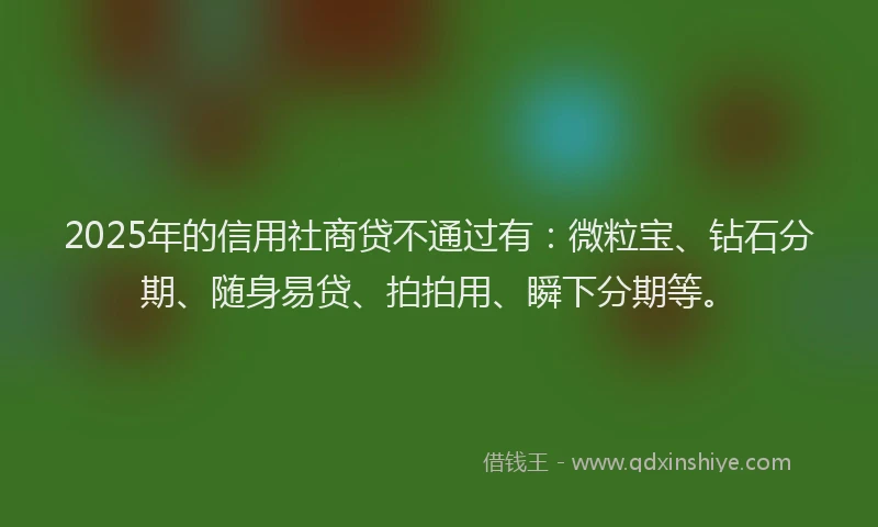 2025年的信用社商贷不通过有：微粒宝、钻石分期、随身易贷、拍拍用、瞬下分期等。