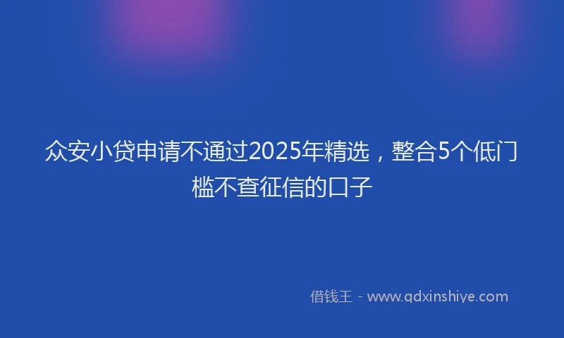 众安小贷申请不通过2025年精选，整合5个低门槛不查征信的口子