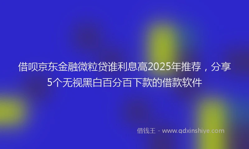 借呗京东金融微粒贷谁利息高2025年推荐，分享5个无视黑白百分百下款的借款软件