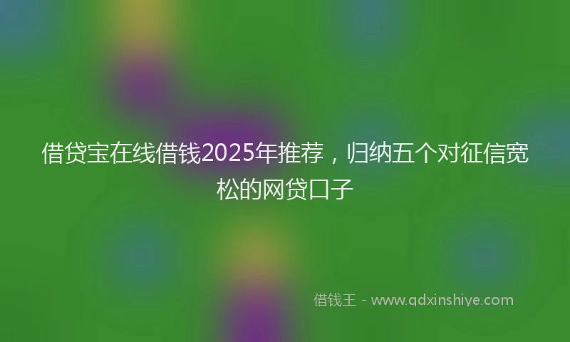借贷宝在线借钱2025年推荐，归纳五个对征信宽松的网贷口子