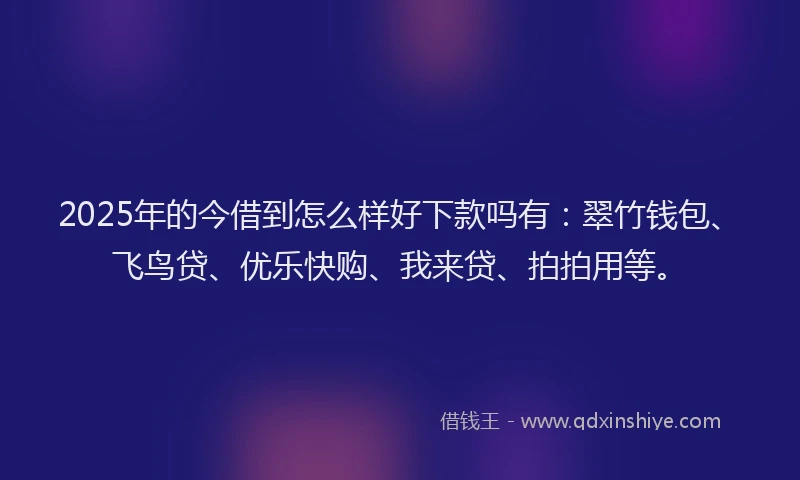 2025年的今借到怎么样好下款吗有：翠竹钱包、飞鸟贷、优乐快购、我来贷、拍拍用等。