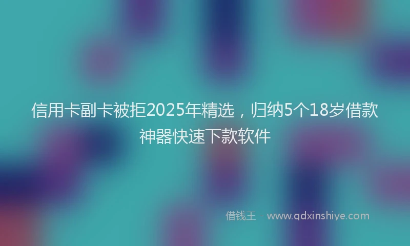 信用卡副卡被拒2025年精选，归纳5个18岁借款神器快速下款软件
