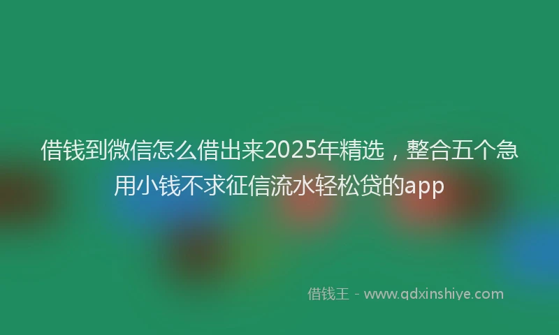借钱到微信怎么借出来2025年精选，整合五个急用小钱不求征信流水轻松贷的app