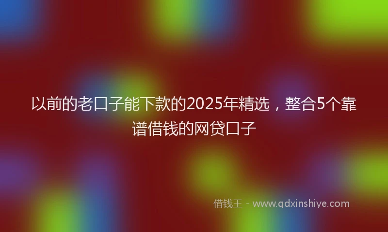 以前的老口子能下款的2025年精选，整合5个靠谱借钱的网贷口子