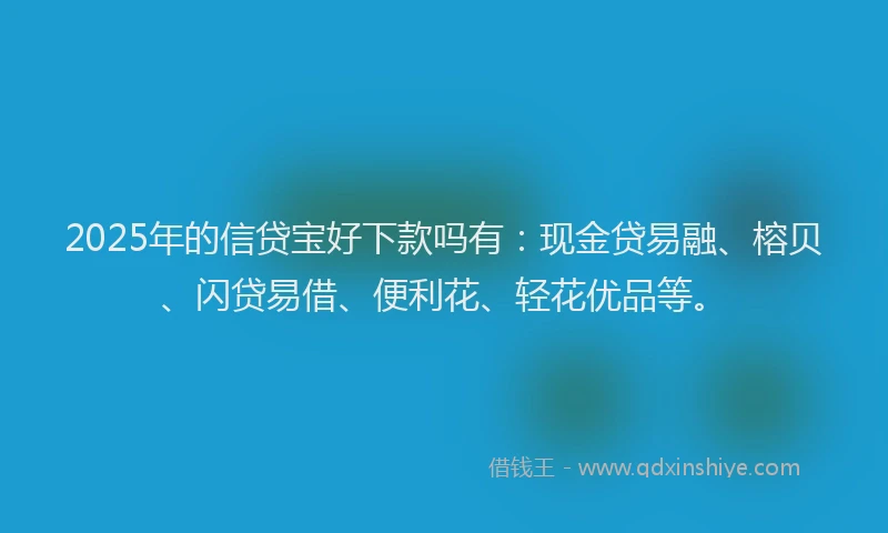 2025年的信贷宝好下款吗有：现金贷易融、榕贝、闪贷易借、便利花、轻花优品等。