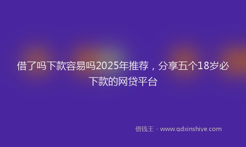 借了吗下款容易吗2025年推荐，分享五个18岁必下款的网贷平台