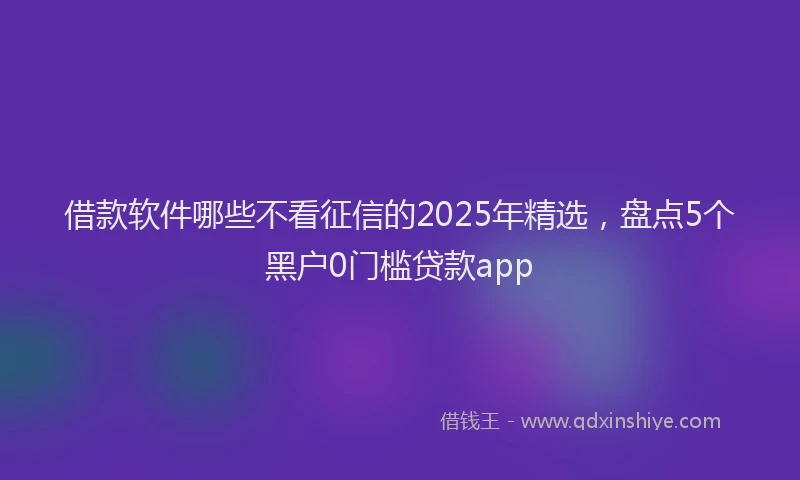 借款软件哪些不看征信的2025年精选，盘点5个黑户0门槛贷款app