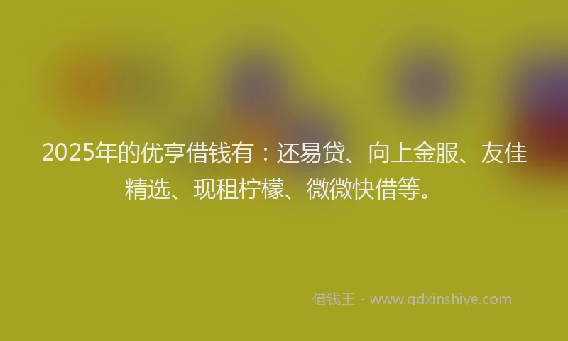 2025年的优亨借钱有：还易贷、向上金服、友佳精选、现租柠檬、微微快借等。