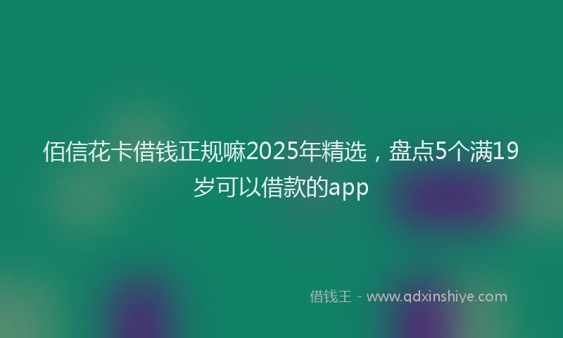佰信花卡借钱正规嘛2025年精选，盘点5个满19岁可以借款的app