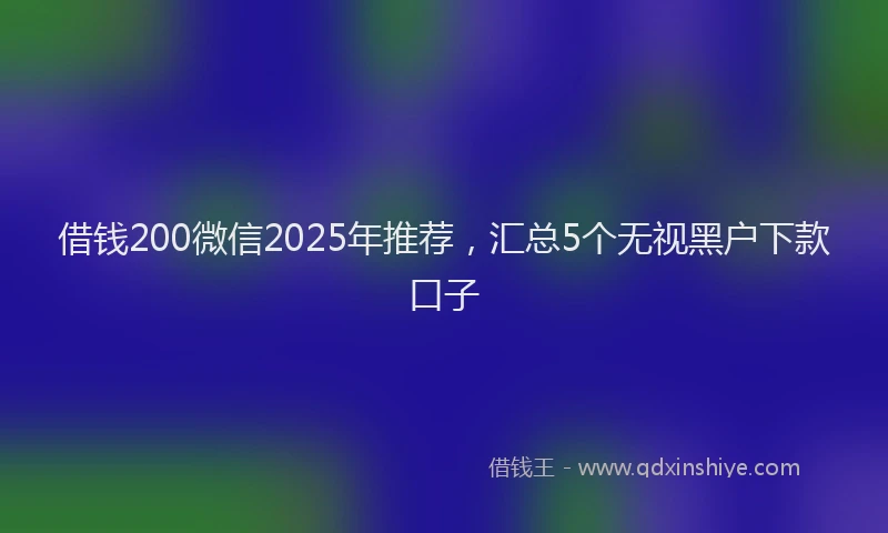 借钱200微信2025年推荐，汇总5个无视黑户下款口子