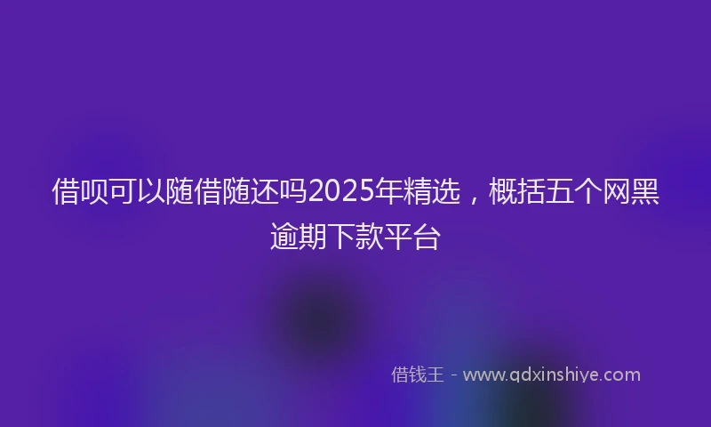 借呗可以随借随还吗2025年精选，概括五个网黑逾期下款平台