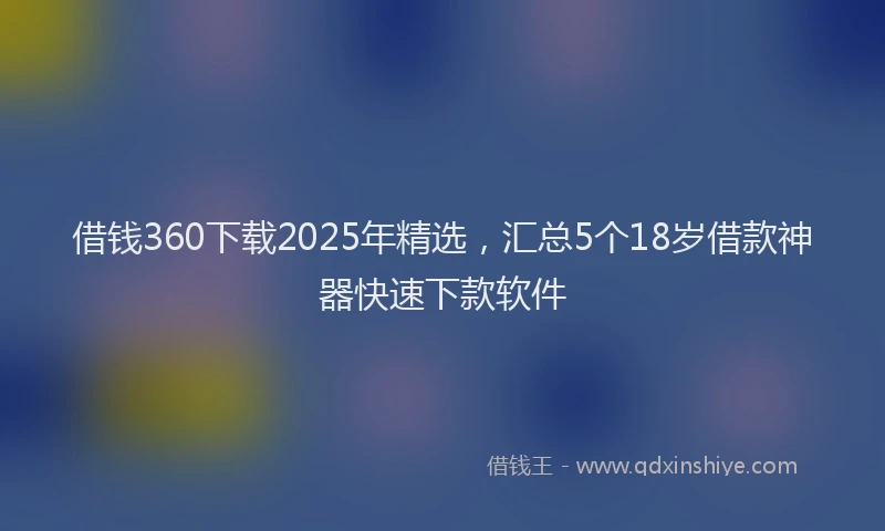 借钱360下载2025年精选，汇总5个18岁借款神器快速下款软件