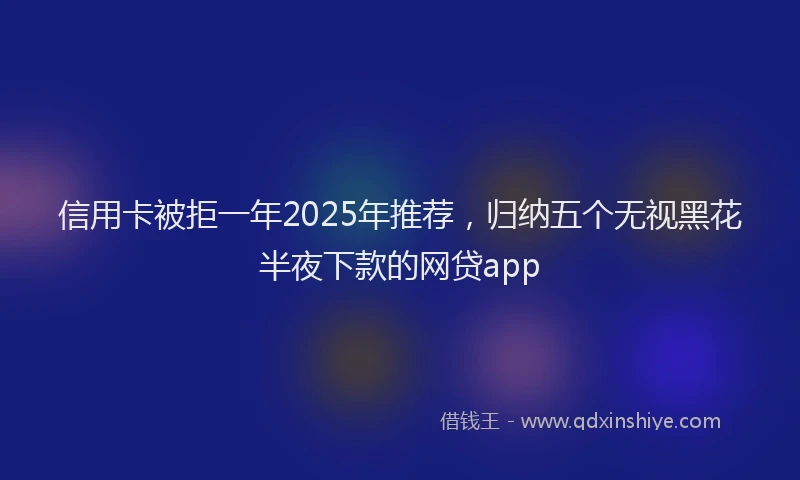 信用卡被拒一年2025年推荐，归纳五个无视黑花半夜下款的网贷app
