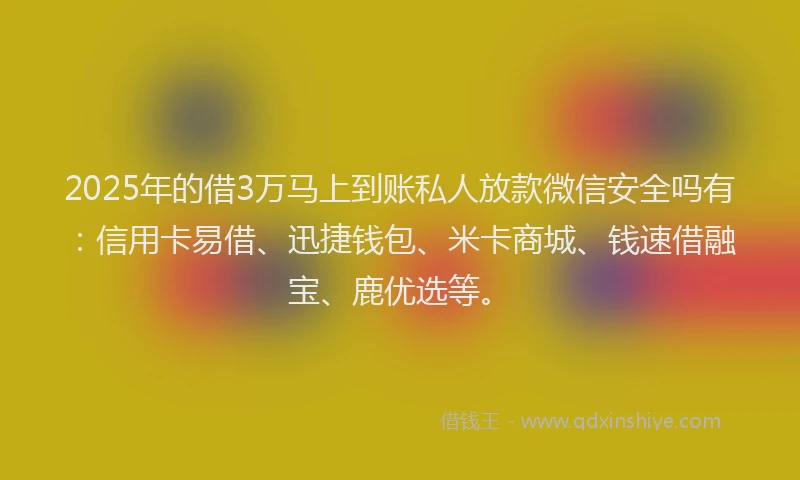 2025年的借3万马上到账私人放款微信安全吗有：信用卡易借、迅捷钱包、米卡商城、钱速借融宝、鹿优选等。
