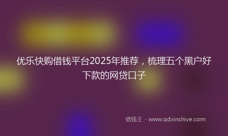 优乐快购借钱平台2025年推荐，梳理五个黑户好下款的网贷口子