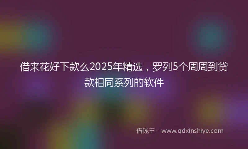 借来花好下款么2025年精选，罗列5个周周到贷款相同系列的软件