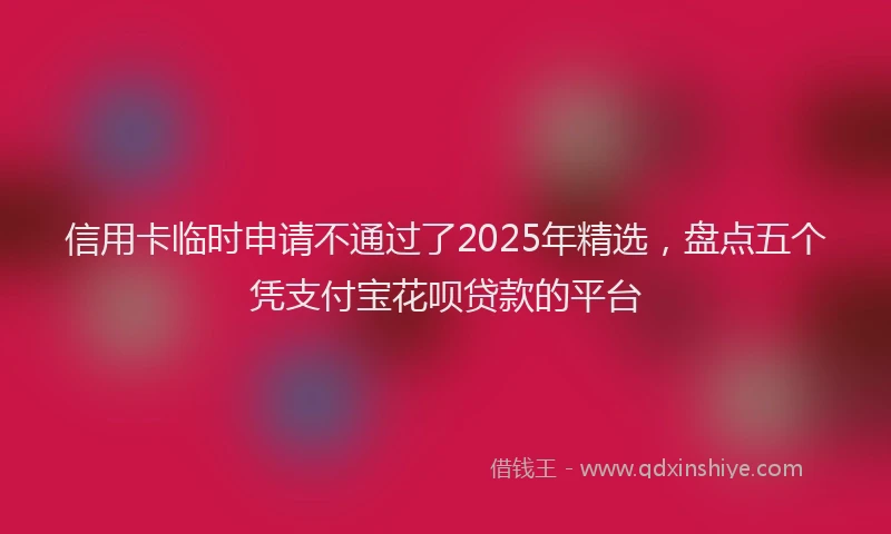 信用卡临时申请不通过了2025年精选，盘点五个凭支付宝花呗贷款的平台