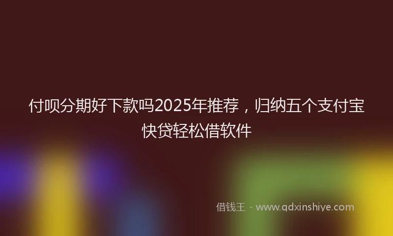 付呗分期好下款吗2025年推荐，归纳五个支付宝快贷轻松借软件