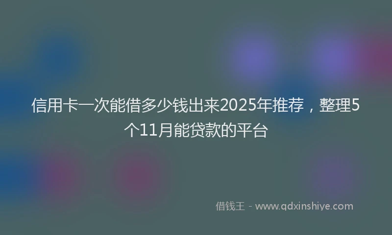 信用卡一次能借多少钱出来2025年推荐，整理5个11月能贷款的平台