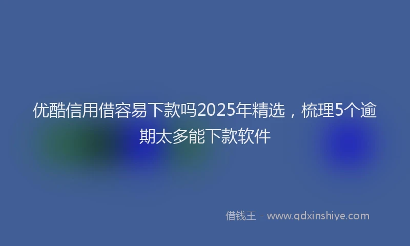优酷信用借容易下款吗2025年精选，梳理5个逾期太多能下款软件