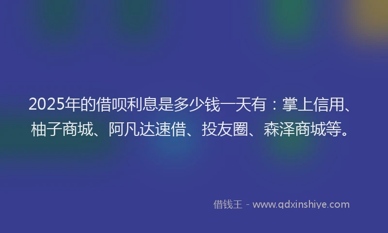 2025年的借呗利息是多少钱一天有：掌上信用、柚子商城、阿凡达速借、投友圈、森泽商城等。
