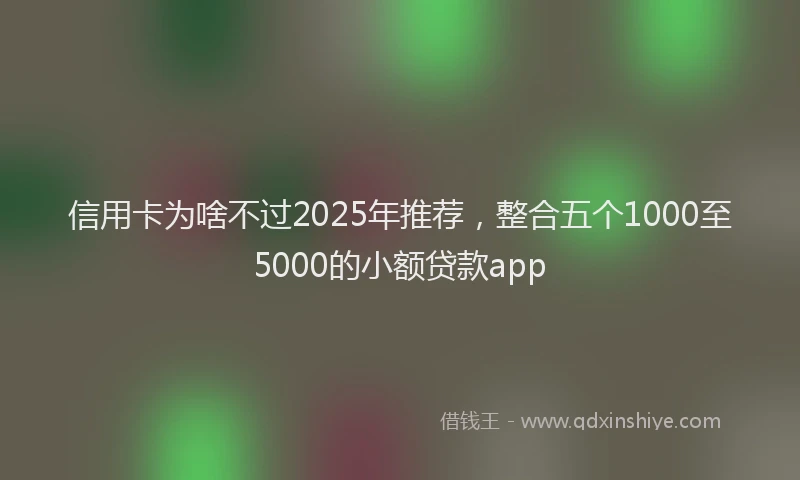 信用卡为啥不过2025年推荐，整合五个1000至5000的小额贷款app