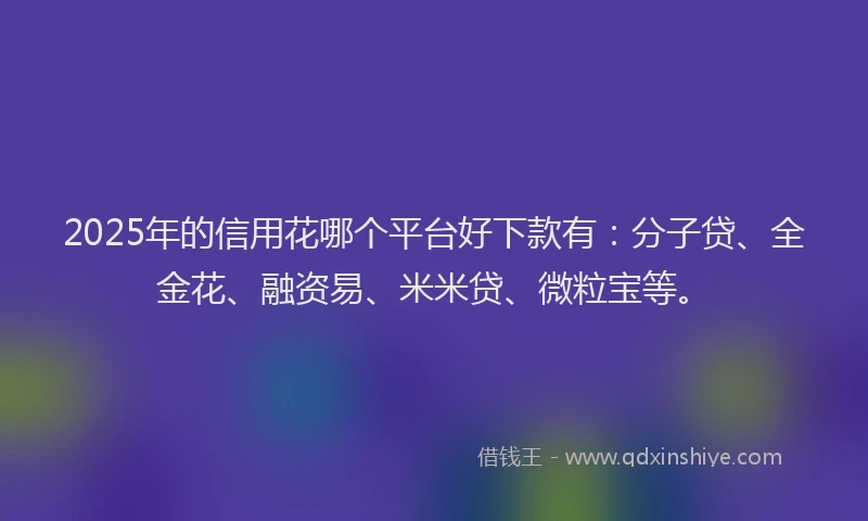 2025年的信用花哪个平台好下款有：分子贷、全金花、融资易、米米贷、微粒宝等。
