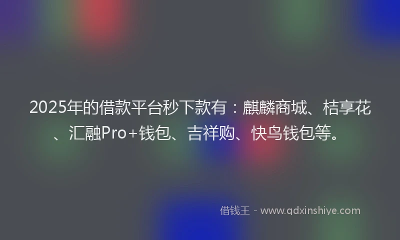 2025年的借款平台秒下款有：麒麟商城、桔享花、汇融Pro+钱包、吉祥购、快鸟钱包等。