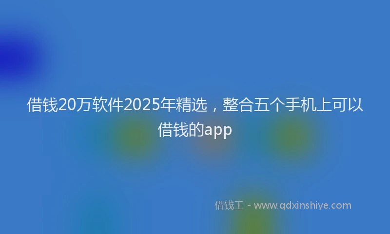借钱20万软件2025年精选，整合五个手机上可以借钱的app