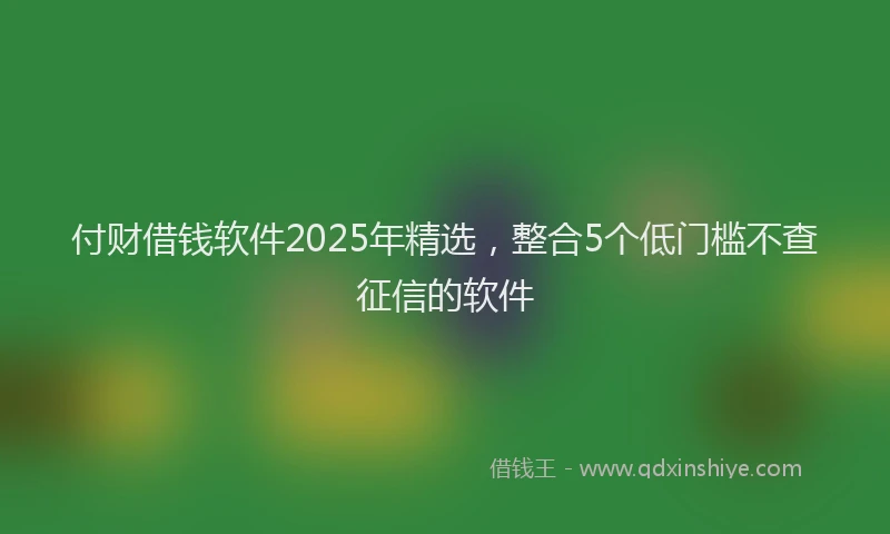 付财借钱软件2025年精选，整合5个低门槛不查征信的软件