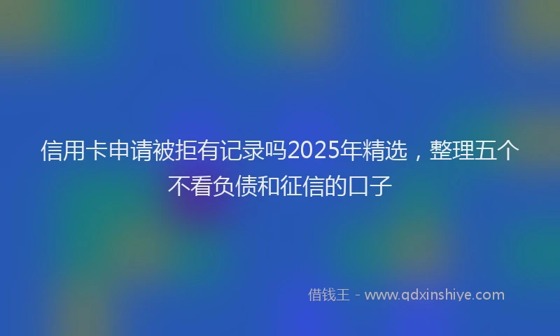 信用卡申请被拒有记录吗2025年精选，整理五个不看负债和征信的口子